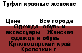 Туфли красные женские › Цена ­ 500 - Все города Одежда, обувь и аксессуары » Женская одежда и обувь   . Краснодарский край,Кропоткин г.